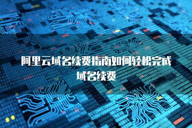 阿里云域名續(xù)費(fèi) 保障在線身份，維系數(shù)字資產(chǎn)的必要性